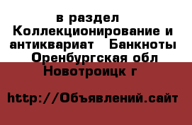  в раздел : Коллекционирование и антиквариат » Банкноты . Оренбургская обл.,Новотроицк г.